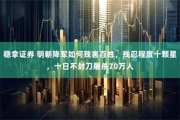 稳拿证券 明朝降军如何残害百姓，残忍程度十颗星，十日不封刀屠杀70万人