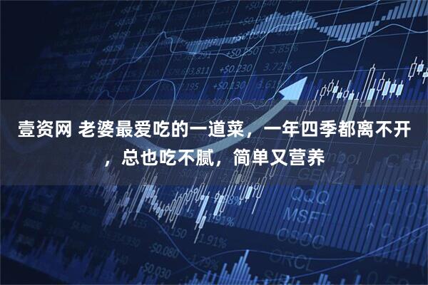 壹资网 老婆最爱吃的一道菜，一年四季都离不开，总也吃不腻，简单又营养