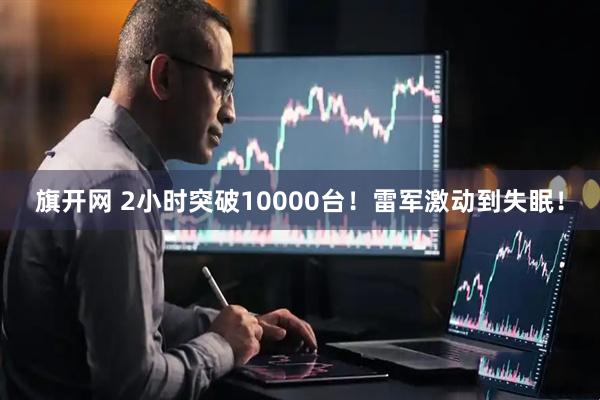 旗开网 2小时突破10000台！雷军激动到失眠！
