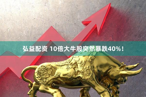 弘益配资 10倍大牛股突然暴跌40%！