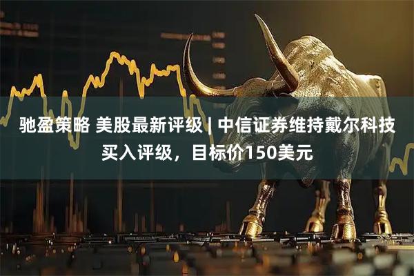 驰盈策略 美股最新评级 | 中信证券维持戴尔科技买入评级，目标价150美元