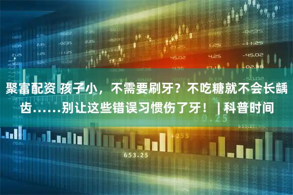 聚富配资 孩子小，不需要刷牙？不吃糖就不会长龋齿……别让这些错误习惯伤了牙！ | 科普时间