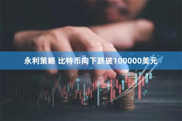 永利策略 比特币向下跌破100000美元