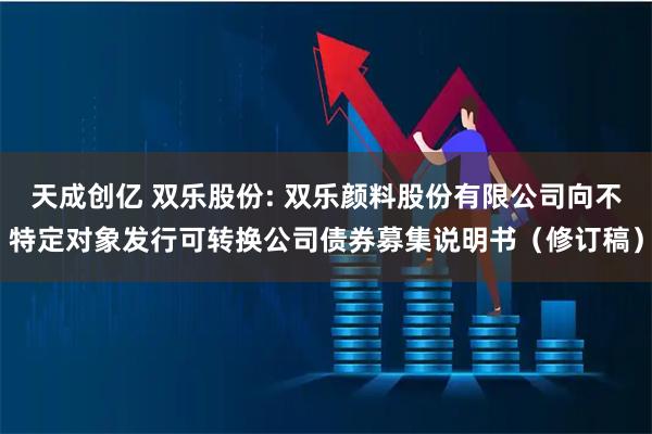 天成创亿 双乐股份: 双乐颜料股份有限公司向不特定对象发行可转换公司债券募集说明书（修订稿）