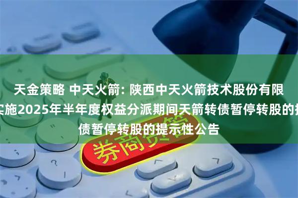 天金策略 中天火箭: 陕西中天火箭技术股份有限公司关于实施2025年半年度权益分派期间天箭转债暂停转股的提示性公告