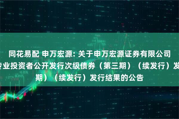 同花易配 申万宏源: 关于申万宏源证券有限公司2023年面向专业投资者公开发行次级债券（第三期）（续发行）发行结果的公告