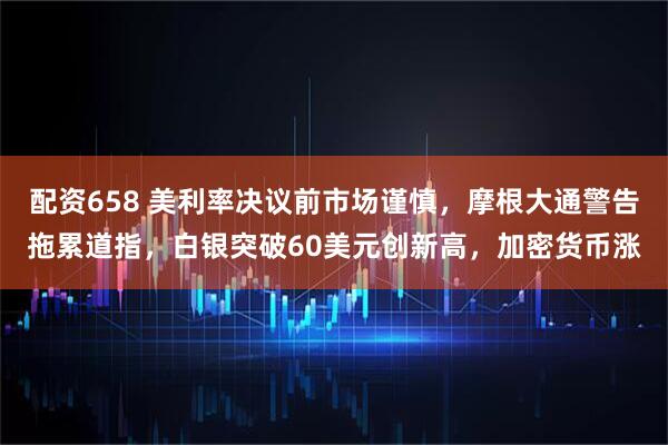 配资658 美利率决议前市场谨慎，摩根大通警告拖累道指，白银突破60美元创新高，加密货币涨