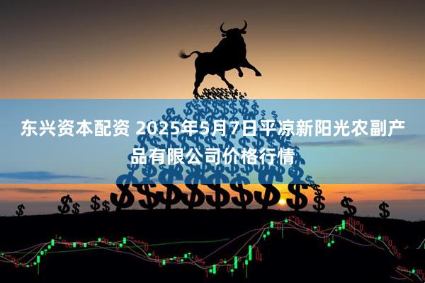 东兴资本配资 2025年5月7日平凉新阳光农副产品有限公司价格行情