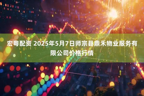 宏粤配资 2025年5月7日师宗县鼎禾物业服务有限公司价格行情