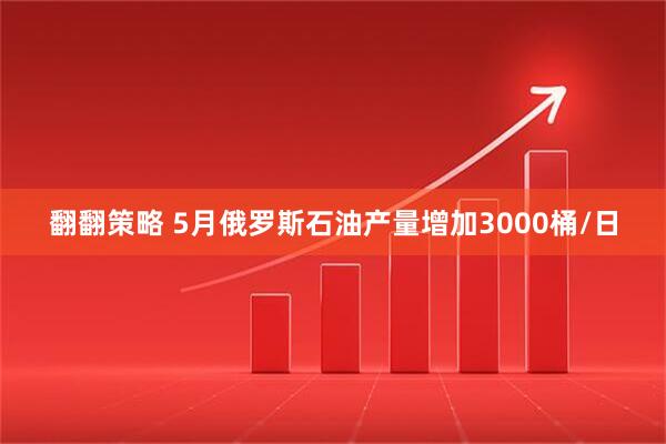 翻翻策略 5月俄罗斯石油产量增加3000桶/日