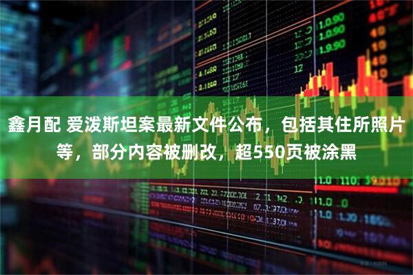 鑫月配 爱泼斯坦案最新文件公布,包括其住所照片等,部分内容被删改,超550页被涂黑