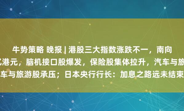 牛势策略 晚报 | 港股三大指数涨跌不一，南向资金净买入达187.23亿港元，脑机接口股爆发，保险股集体拉升，汽车与旅游股承压；日本央行行长：加息之路远未结束；AI提振全球股市上涨