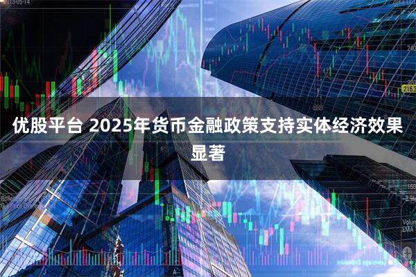 优股平台 2025年货币金融政策支持实体经济效果显著
