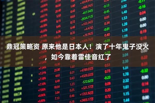 鼎冠策略资 原来他是日本人！演了十年鬼子没火，如今靠着雷佳音红了