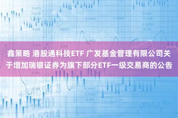 鑫策略 港股通科技ETF 广发基金管理有限公司关于增加瑞银证券为旗下部分ETF一级交易商的公告