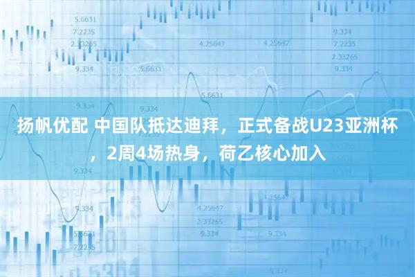 扬帆优配 中国队抵达迪拜，正式备战U23亚洲杯，2周4场热身，荷乙核心加入