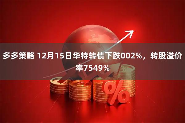 多多策略 12月15日华特转债下跌002%，转股溢价率7549%
