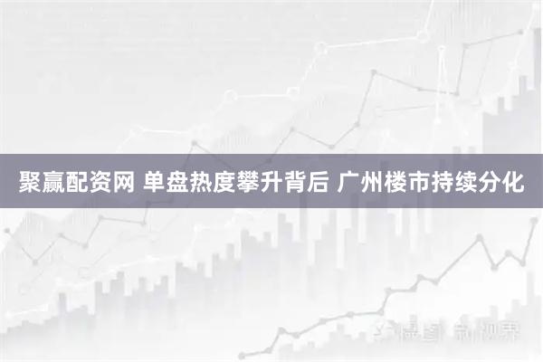 聚赢配资网 单盘热度攀升背后 广州楼市持续分化