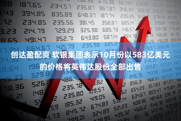 创达盈配资 软银集团表示10月份以583亿美元的价格将英伟达股份全部出售