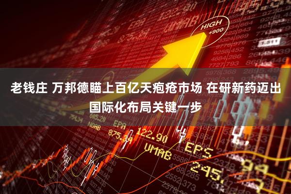 老钱庄 万邦德瞄上百亿天疱疮市场 在研新药迈出国际化布局关键一步