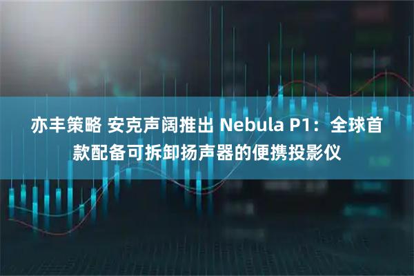 亦丰策略 安克声阔推出 Nebula P1:全球首款配备可拆卸扬声器的便携投影仪