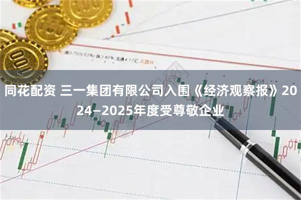 同花配资 三一集团有限公司入围《经济观察报》2024—2025年度受尊敬企业