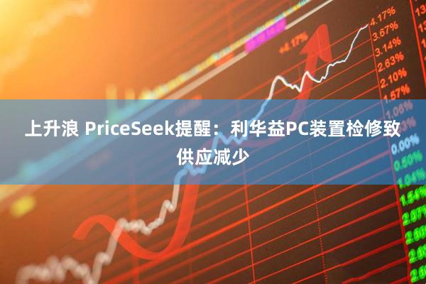 上升浪 PriceSeek提醒：利华益PC装置检修致供应减少