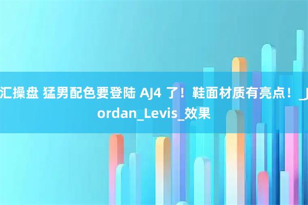 汇操盘 猛男配色要登陆 AJ4 了!鞋面材质有亮点!_Jordan_Levis_效果
