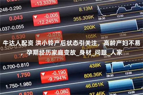 牛达人配资 洪小铃产后状态引关注，高龄产妇不易，孕期经历家庭变故_身材_问题_人家
