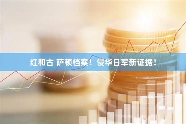 红和古 萨顿档案！侵华日军新证据！