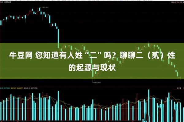 牛豆网 您知道有人姓“二”吗？聊聊二（贰）姓的起源与现状