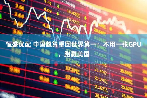 恒盛优配 中国超算重回世界第一：不用一张GPU，跑赢美国
