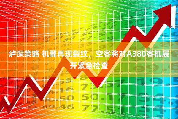 泸深策略 机翼再现裂纹，空客将对A380客机展开紧急检查