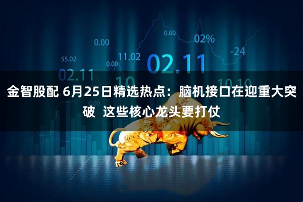 金智股配 6月25日精选热点：脑机接口在迎重大突破  这些核心龙头要打仗