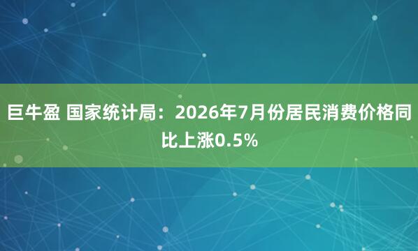 巨牛盈 国家统计局：2026年7月份居民消费价格同比上涨0.5%