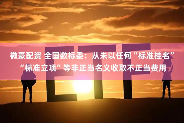 微豪配资 全国数标委：从未以任何“标准挂名”“标准立项”等非正当名义收取不正当费用