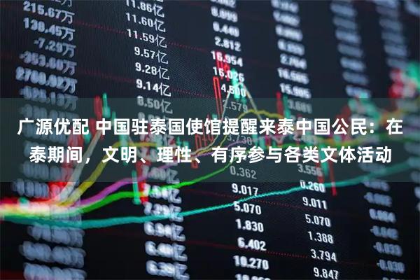 广源优配 中国驻泰国使馆提醒来泰中国公民：在泰期间，文明、理性、有序参与各类文体活动