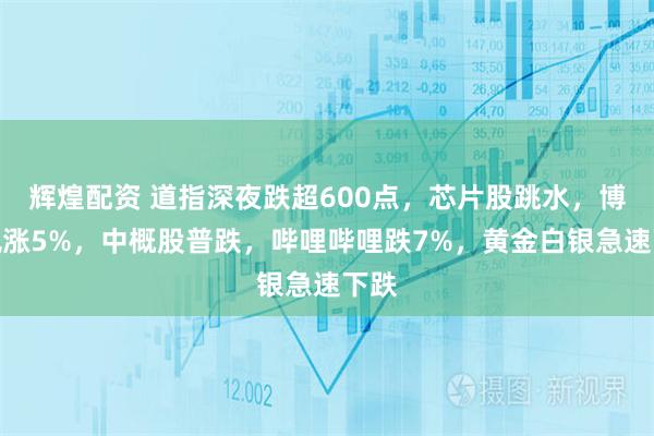 辉煌配资 道指深夜跌超600点，芯片股跳水，博通飙涨5%，中概股普跌，哔哩哔哩跌7%，黄金白银急速下跌