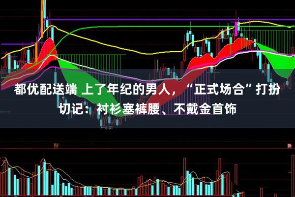 都优配送端 上了年纪的男人,“正式场合”打扮切记:衬衫塞裤腰、不戴金首饰