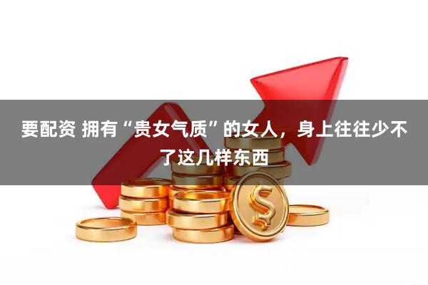 要配资 拥有“贵女气质”的女人，身上往往少不了这几样东西
